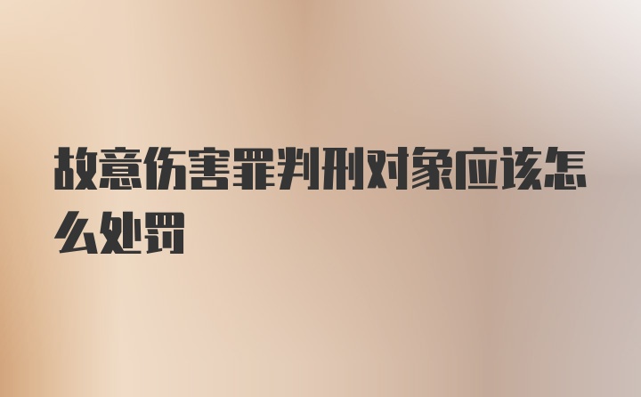 故意伤害罪判刑对象应该怎么处罚