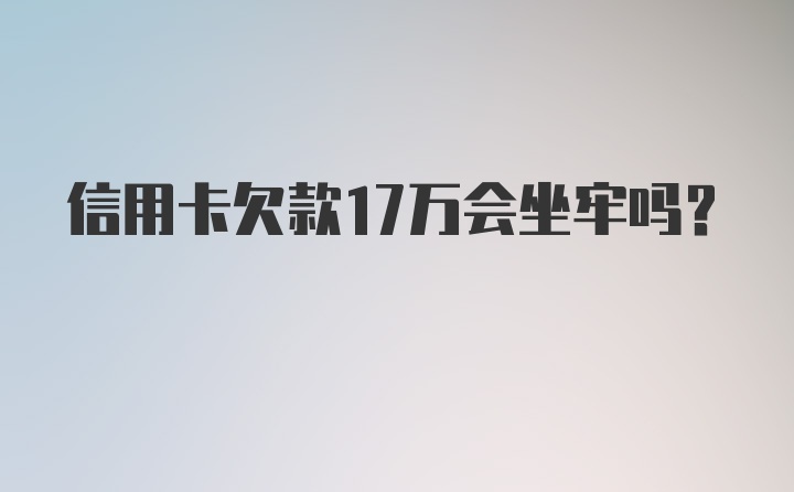 信用卡欠款17万会坐牢吗？