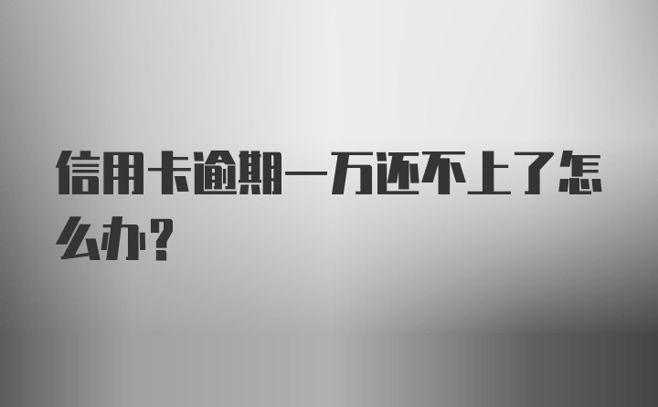 信用卡逾期一万还不上了怎么办？