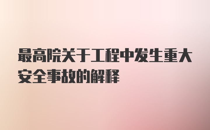 最高院关于工程中发生重大安全事故的解释