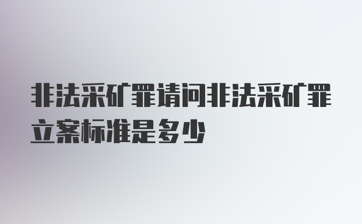 非法采矿罪请问非法采矿罪立案标准是多少