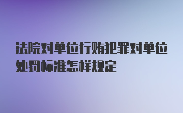 法院对单位行贿犯罪对单位处罚标准怎样规定