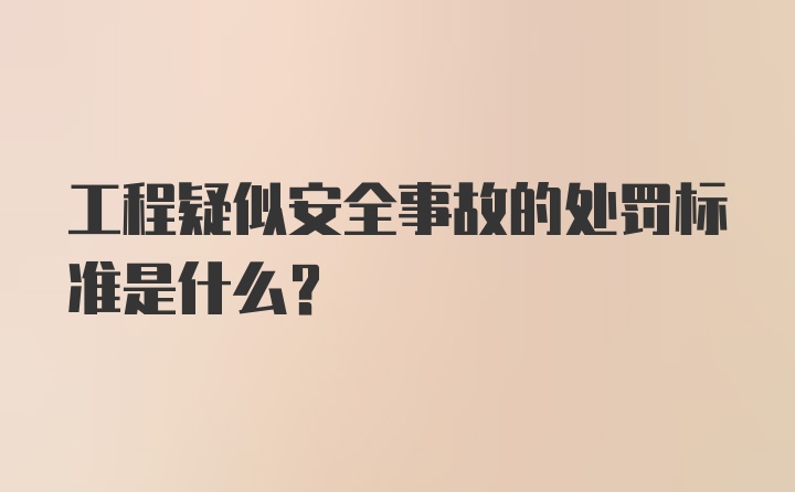 工程疑似安全事故的处罚标准是什么？