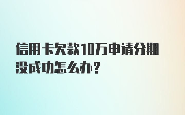 信用卡欠款10万申请分期没成功怎么办？