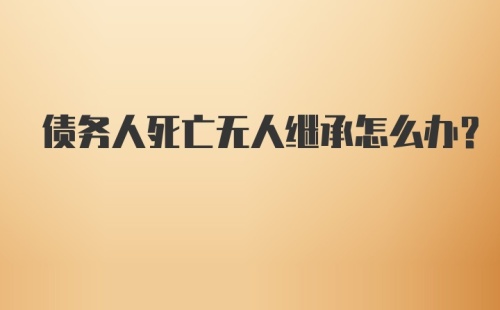 债务人死亡无人继承怎么办？