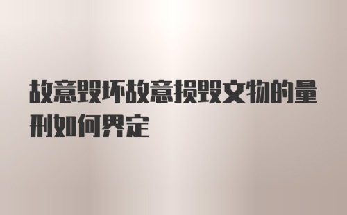 故意毁坏故意损毁文物的量刑如何界定