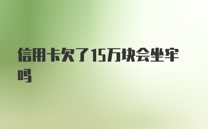 信用卡欠了15万块会坐牢吗