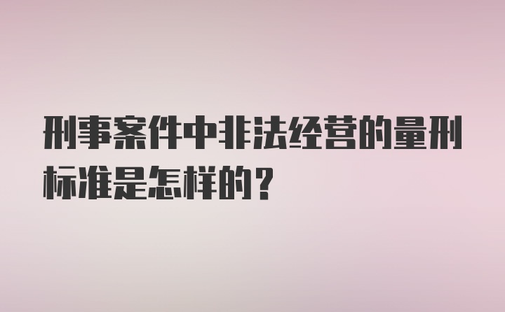 刑事案件中非法经营的量刑标准是怎样的?