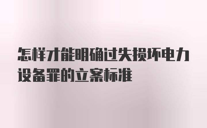 怎样才能明确过失损坏电力设备罪的立案标准