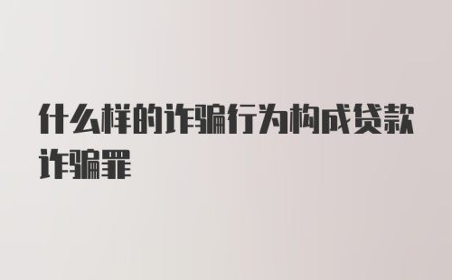 什么样的诈骗行为构成贷款诈骗罪