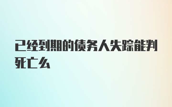 已经到期的债务人失踪能判死亡么