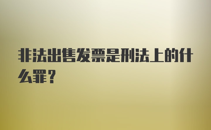 非法出售发票是刑法上的什么罪？