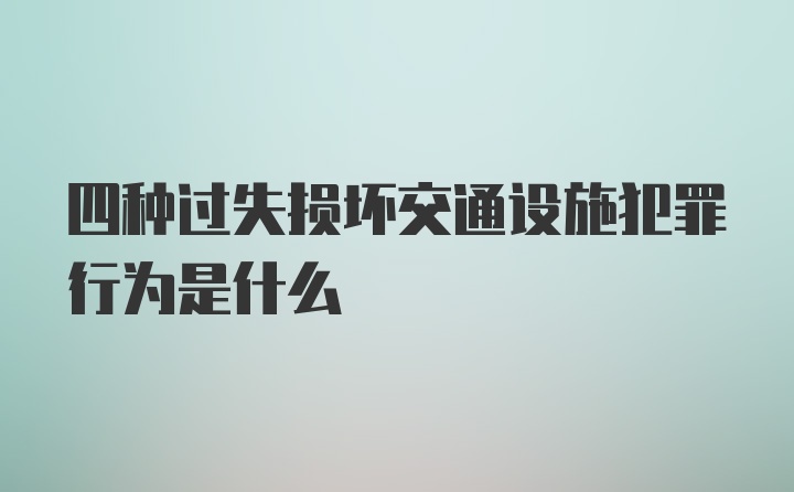 四种过失损坏交通设施犯罪行为是什么