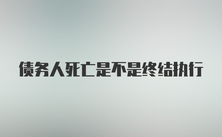 债务人死亡是不是终结执行