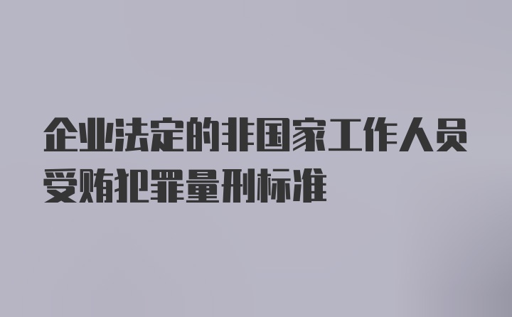 企业法定的非国家工作人员受贿犯罪量刑标准