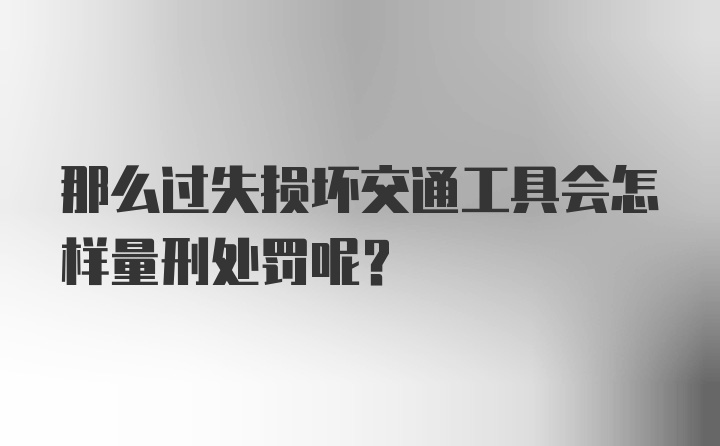 那么过失损坏交通工具会怎样量刑处罚呢？