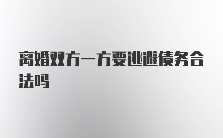 离婚双方一方要逃避债务合法吗