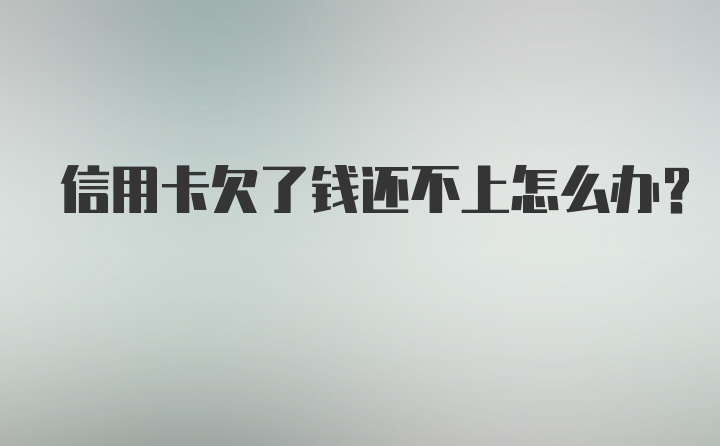 信用卡欠了钱还不上怎么办？