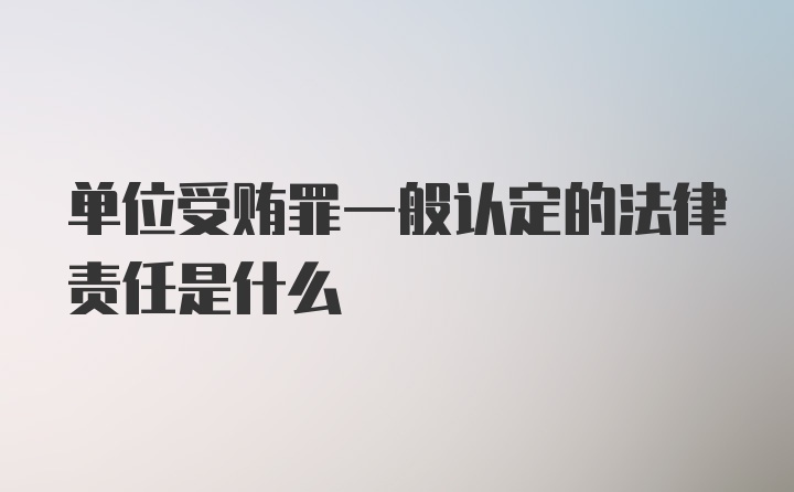 单位受贿罪一般认定的法律责任是什么