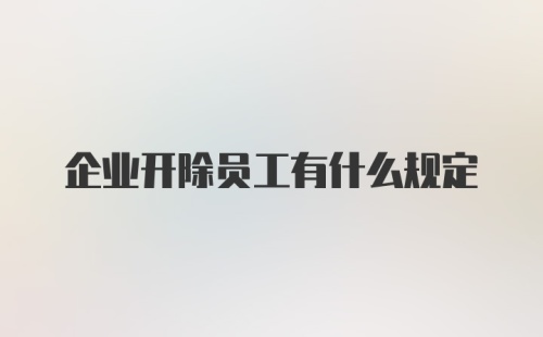 企业开除员工有什么规定