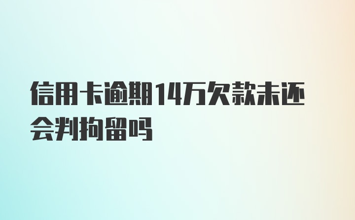 信用卡逾期14万欠款未还会判拘留吗