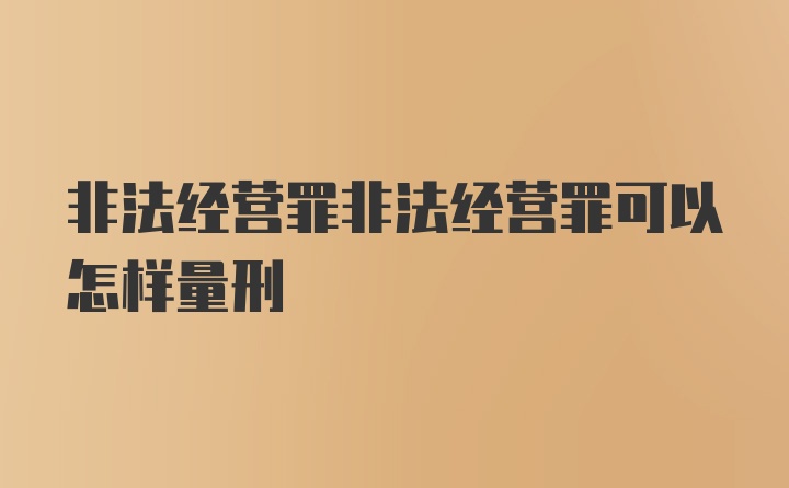 非法经营罪非法经营罪可以怎样量刑