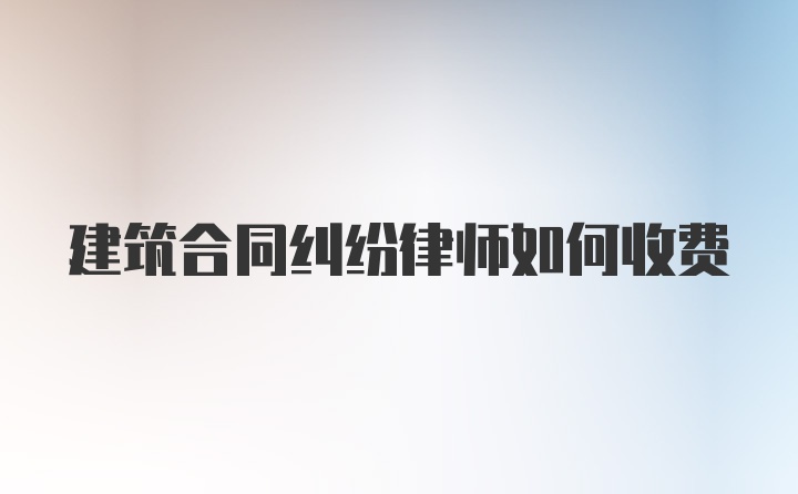 建筑合同纠纷律师如何收费