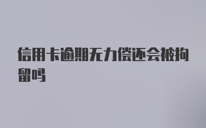 信用卡逾期无力偿还会被拘留吗