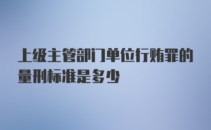 上级主管部门单位行贿罪的量刑标准是多少