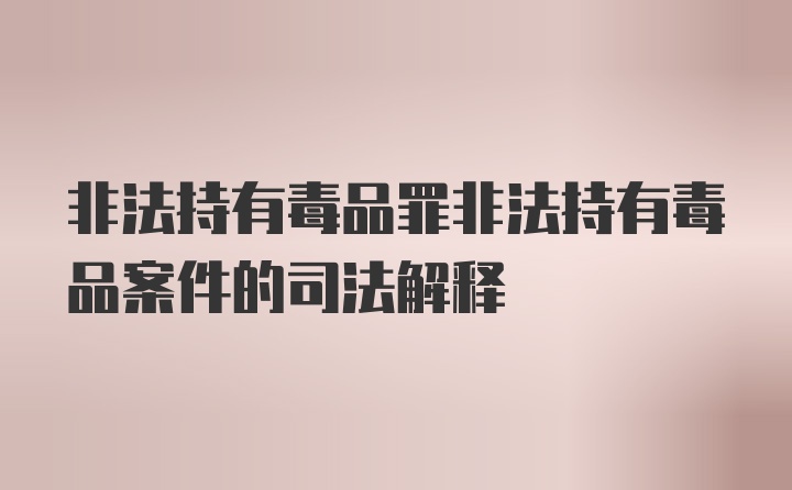 非法持有毒品罪非法持有毒品案件的司法解释