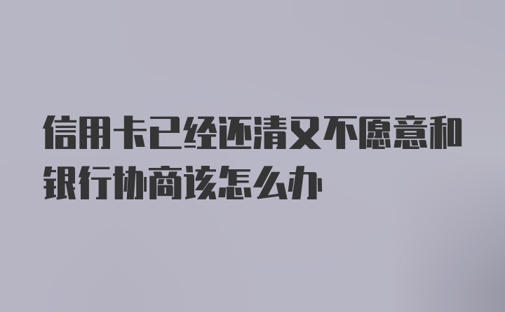 信用卡已经还清又不愿意和银行协商该怎么办