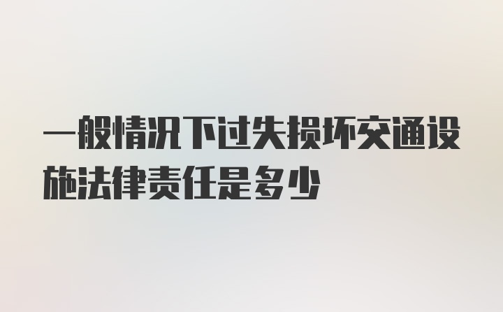 一般情况下过失损坏交通设施法律责任是多少