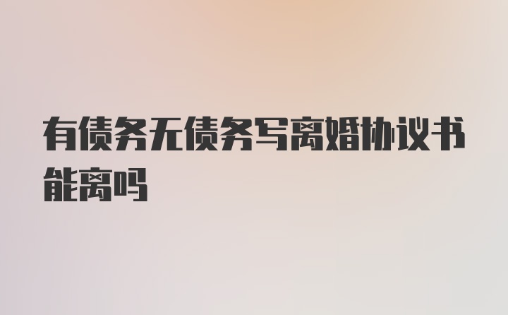 有债务无债务写离婚协议书能离吗