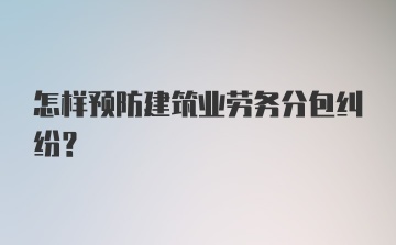 怎样预防建筑业劳务分包纠纷？