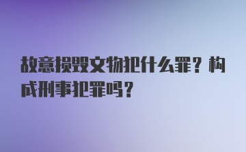 故意损毁文物犯什么罪？构成刑事犯罪吗？