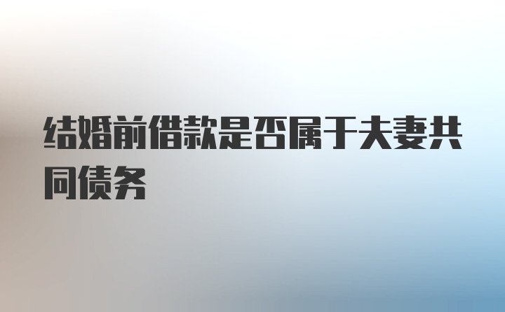 结婚前借款是否属于夫妻共同债务