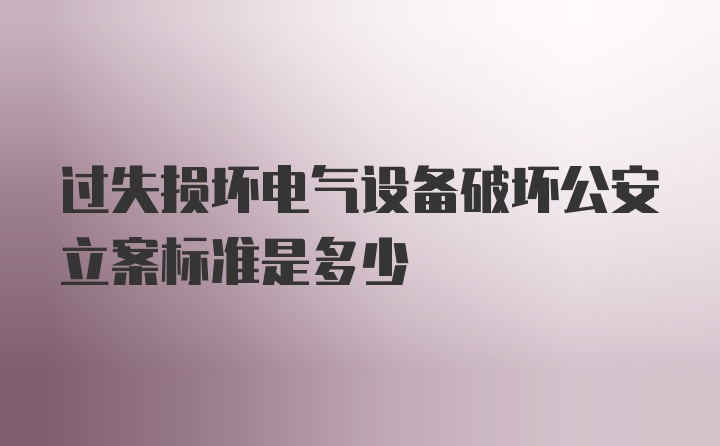 过失损坏电气设备破坏公安立案标准是多少