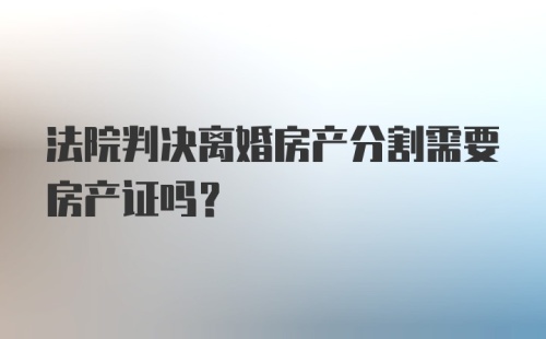 法院判决离婚房产分割需要房产证吗?