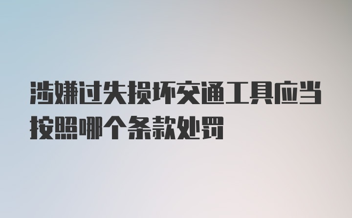 涉嫌过失损坏交通工具应当按照哪个条款处罚