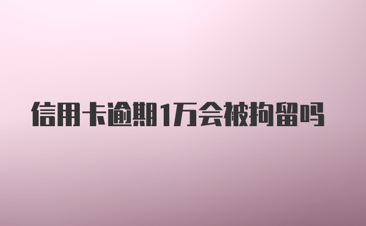 信用卡逾期1万会被拘留吗