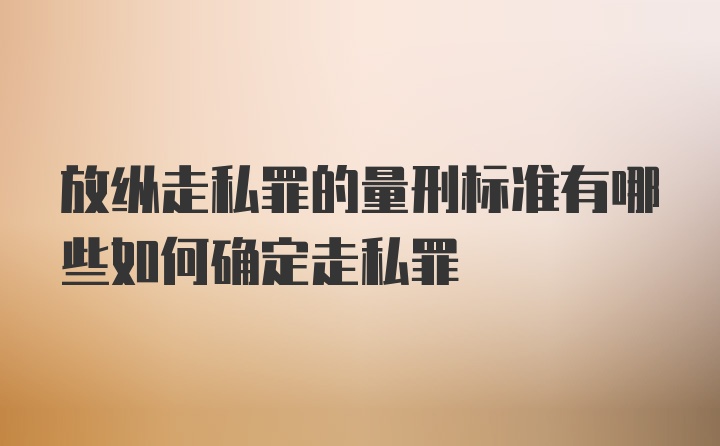 放纵走私罪的量刑标准有哪些如何确定走私罪