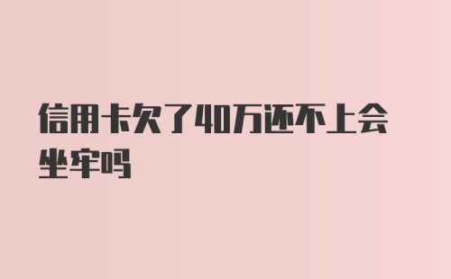 信用卡欠了40万还不上会坐牢吗