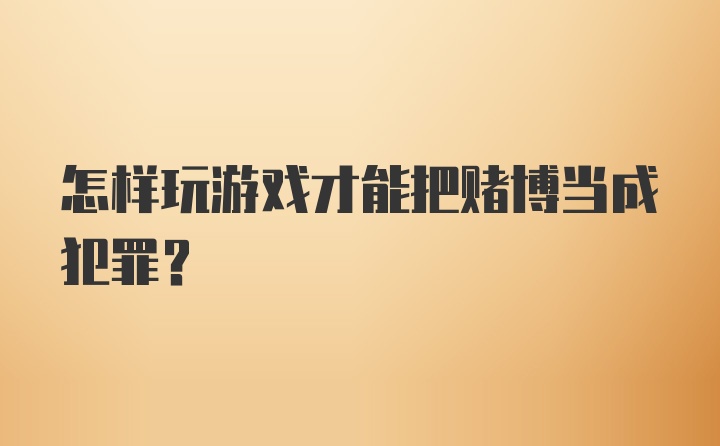 怎样玩游戏才能把赌博当成犯罪？