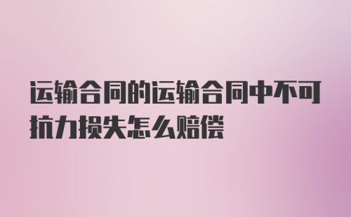 运输合同的运输合同中不可抗力损失怎么赔偿