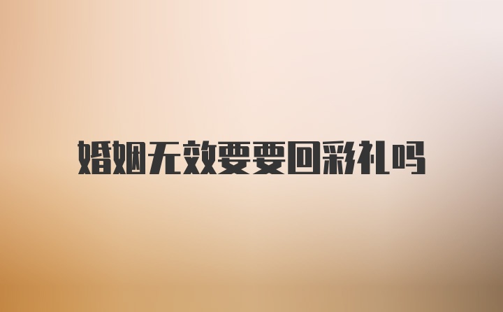 婚姻无效要要回彩礼吗