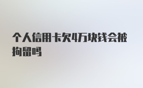 个人信用卡欠4万块钱会被拘留吗