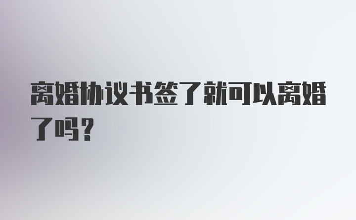 离婚协议书签了就可以离婚了吗？