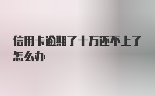 信用卡逾期了十万还不上了怎么办