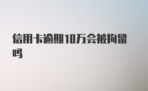 信用卡逾期10万会被拘留吗