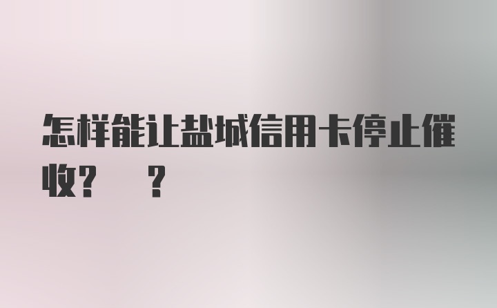 怎样能让盐城信用卡停止催收? ?